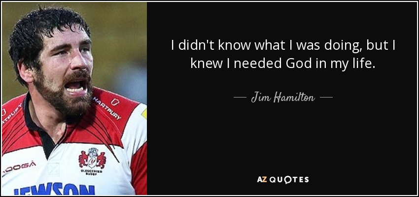 I didn't know what I was doing, but I knew I needed God in my life. - Jim Hamilton