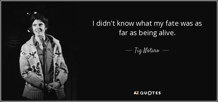 I didn't know what my fate was as far as being alive. - Tig Notaro
