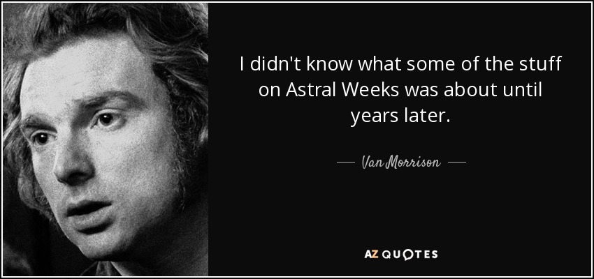 I didn't know what some of the stuff on Astral Weeks was about until years later. - Van Morrison