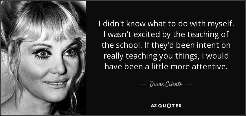 I didn't know what to do with myself. I wasn't excited by the teaching of the school. If they'd been intent on really teaching you things, I would have been a little more attentive. - Diane Cilento