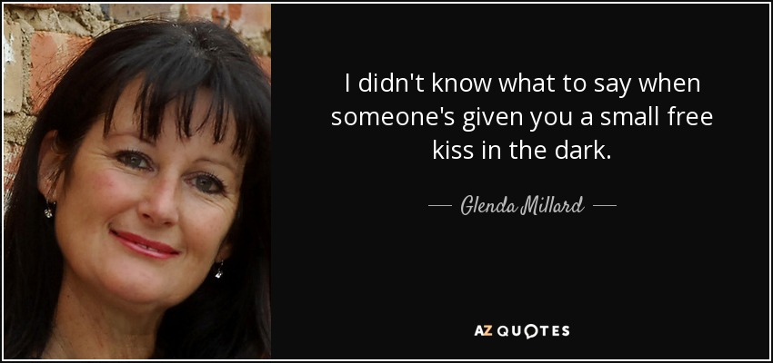 I didn't know what to say when someone's given you a small free kiss in the dark. - Glenda Millard