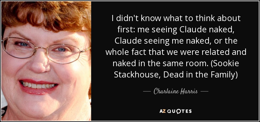 I didn't know what to think about first: me seeing Claude naked, Claude seeing me naked, or the whole fact that we were related and naked in the same room. (Sookie Stackhouse, Dead in the Family) - Charlaine Harris