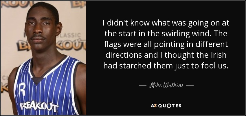 I didn't know what was going on at the start in the swirling wind. The flags were all pointing in different directions and I thought the Irish had starched them just to fool us. - Mike Watkins