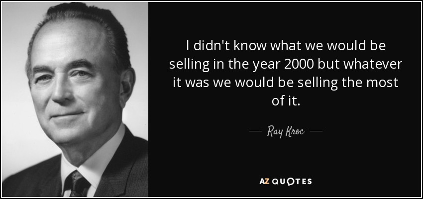 I didn't know what we would be selling in the year 2000 but whatever it was we would be selling the most of it. - Ray Kroc