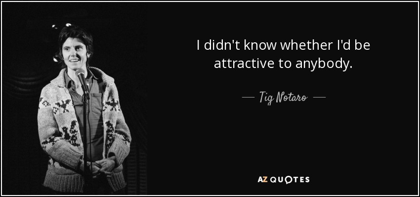 I didn't know whether I'd be attractive to anybody. - Tig Notaro