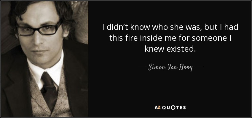 I didn’t know who she was, but I had this fire inside me for someone I knew existed. - Simon Van Booy