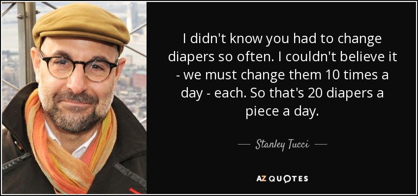 I didn't know you had to change diapers so often. I couldn't believe it - we must change them 10 times a day - each. So that's 20 diapers a piece a day. - Stanley Tucci