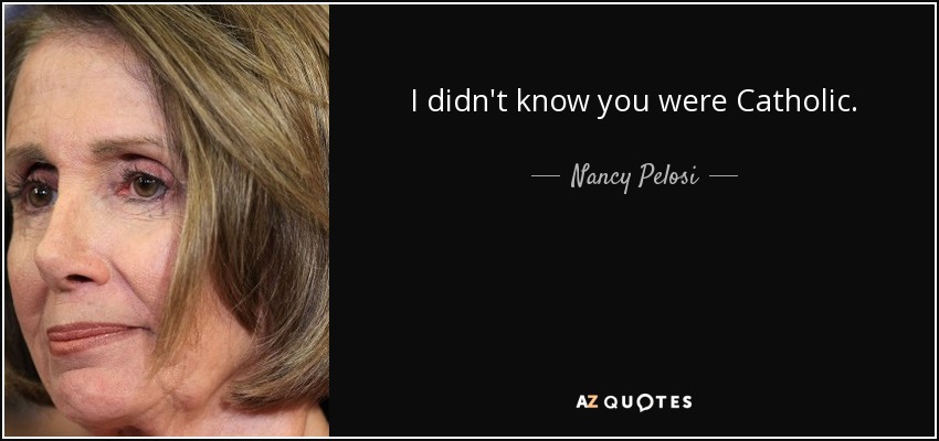 I didn't know you were Catholic. - Nancy Pelosi