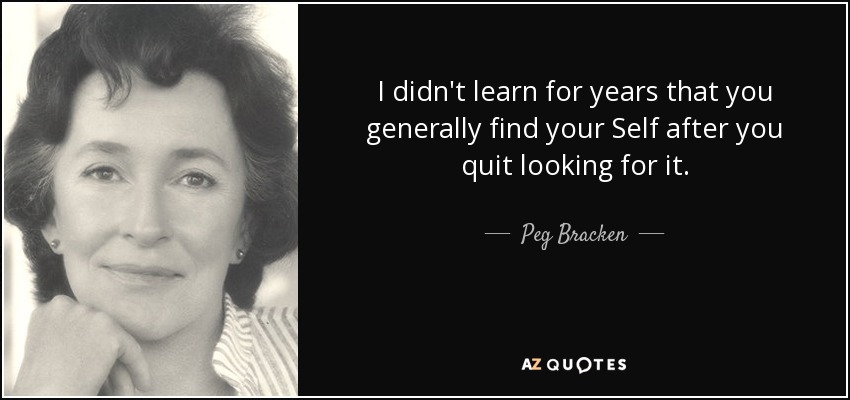 I didn't learn for years that you generally find your Self after you quit looking for it. - Peg Bracken