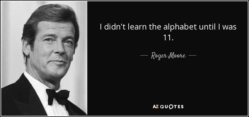 I didn't learn the alphabet until I was 11. - Roger Moore
