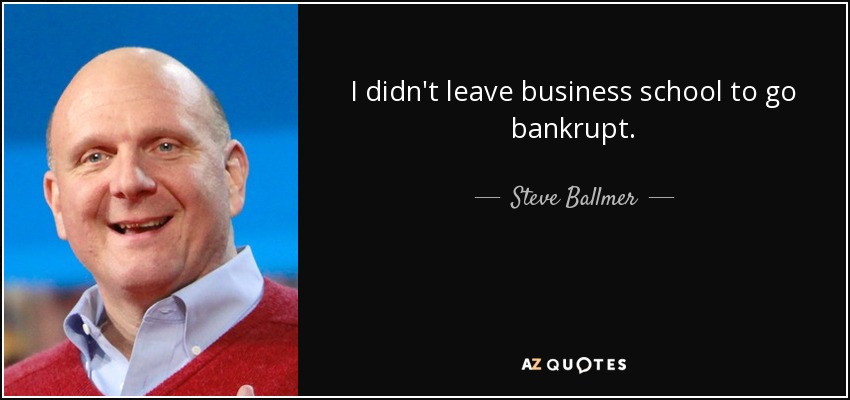 I didn't leave business school to go bankrupt. - Steve Ballmer