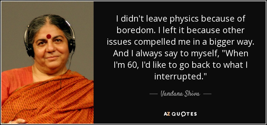I didn't leave physics because of boredom. I left it because other issues compelled me in a bigger way. And I always say to myself, 