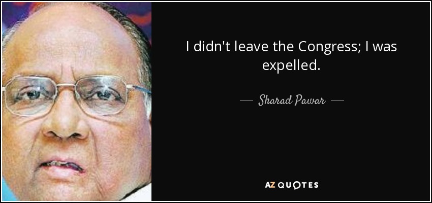 I didn't leave the Congress; I was expelled. - Sharad Pawar