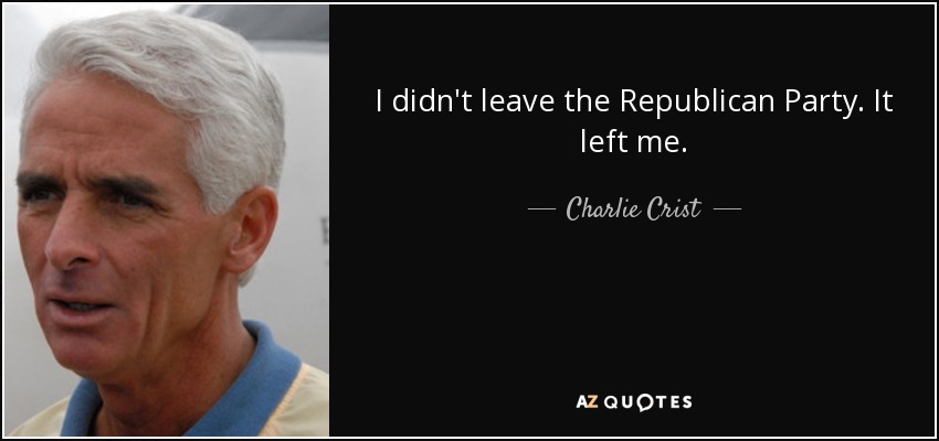 I didn't leave the Republican Party. It left me. - Charlie Crist
