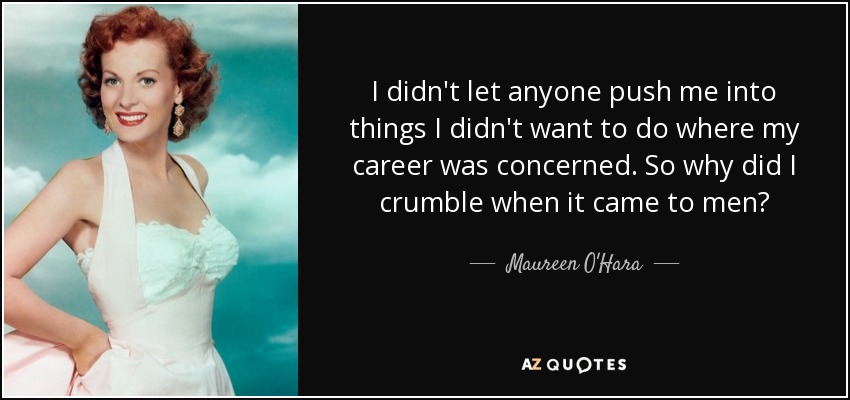 I didn't let anyone push me into things I didn't want to do where my career was concerned. So why did I crumble when it came to men? - Maureen O'Hara