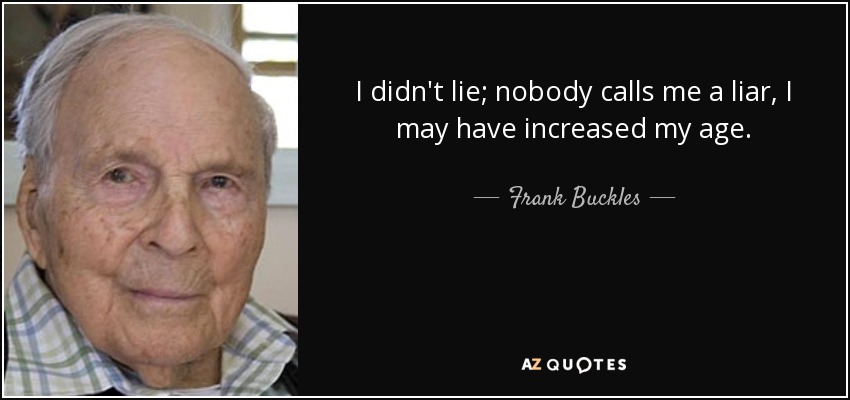 I didn't lie; nobody calls me a liar, I may have increased my age. - Frank Buckles