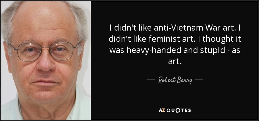 I didn't like anti-Vietnam War art. I didn't like feminist art. I thought it was heavy-handed and stupid - as art. - Robert Barry