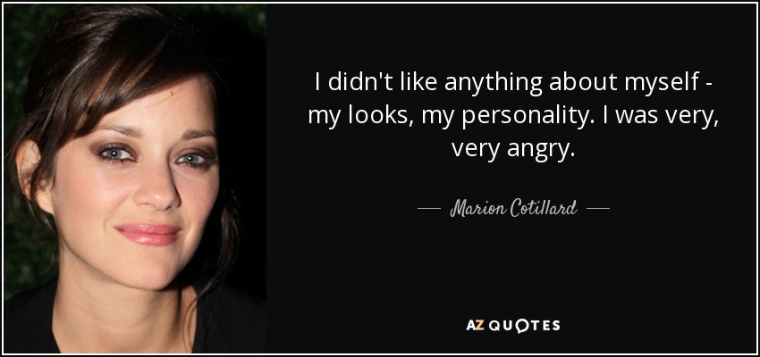 I didn't like anything about myself - my looks, my personality. I was very, very angry. - Marion Cotillard