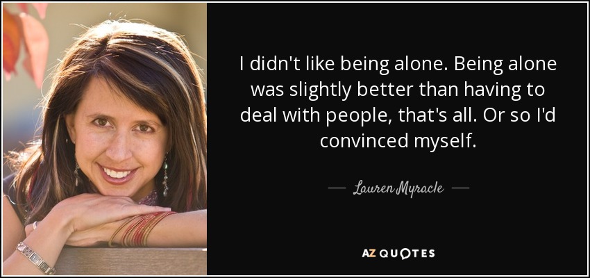 I didn't like being alone. Being alone was slightly better than having to deal with people, that's all. Or so I'd convinced myself. - Lauren Myracle