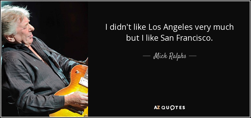 I didn't like Los Angeles very much but I like San Francisco. - Mick Ralphs