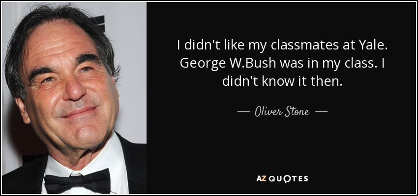 I didn't like my classmates at Yale. George W.Bush was in my class. I didn't know it then. - Oliver Stone