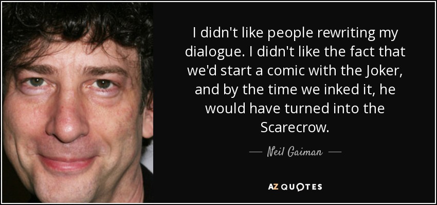 I didn't like people rewriting my dialogue. I didn't like the fact that we'd start a comic with the Joker, and by the time we inked it, he would have turned into the Scarecrow. - Neil Gaiman
