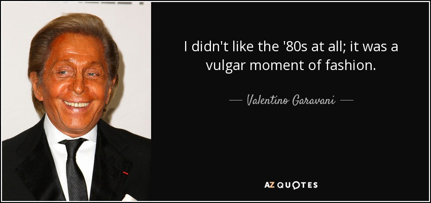 I didn't like the '80s at all; it was a vulgar moment of fashion. - Valentino Garavani