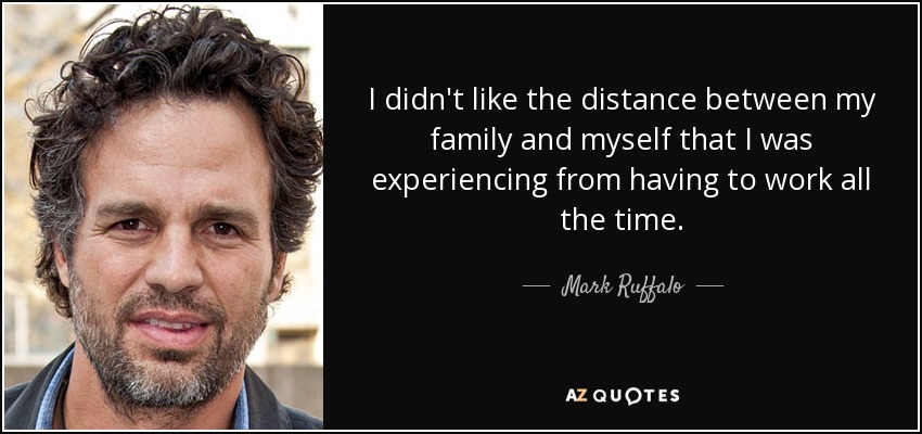 I didn't like the distance between my family and myself that I was experiencing from having to work all the time. - Mark Ruffalo