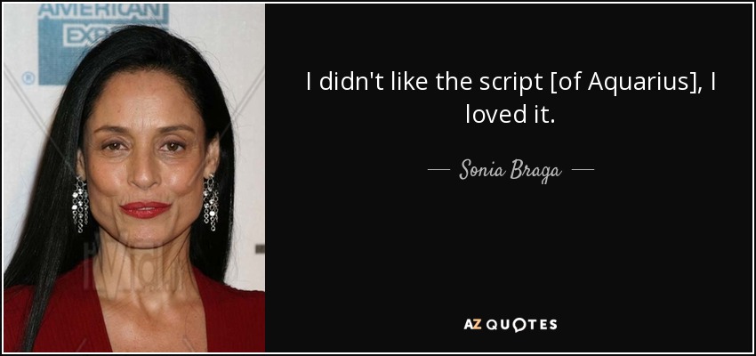 I didn't like the script [of Aquarius], I loved it. - Sonia Braga