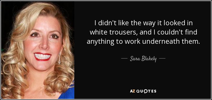 I didn't like the way it looked in white trousers, and I couldn't find anything to work underneath them. - Sara Blakely