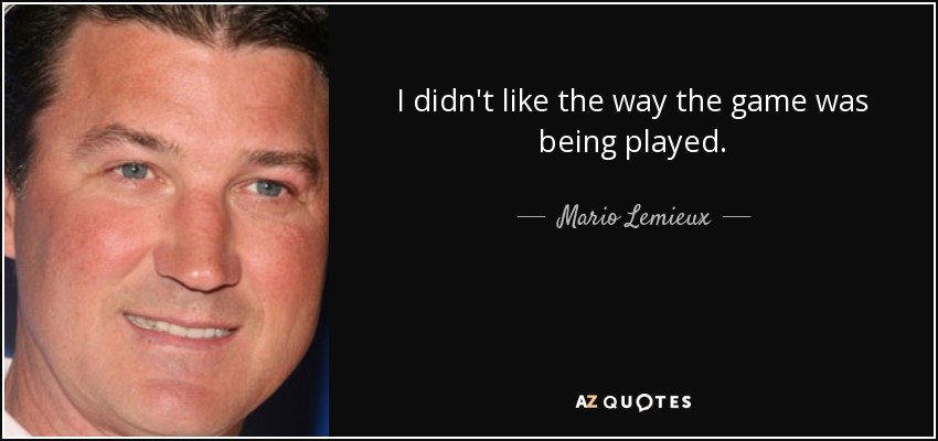 I didn't like the way the game was being played. - Mario Lemieux