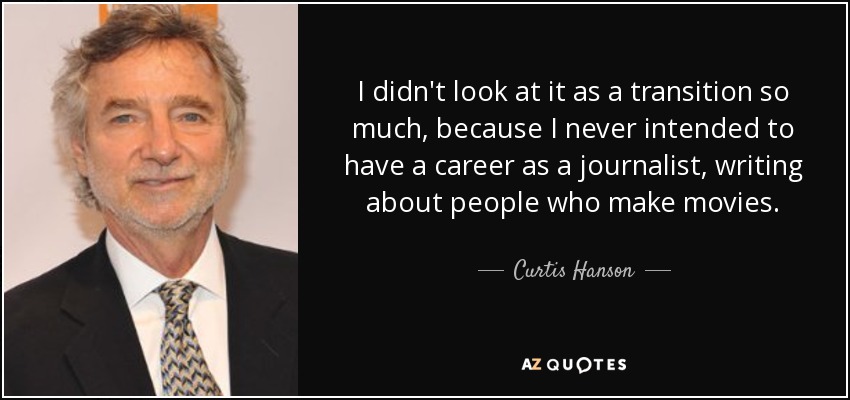 I didn't look at it as a transition so much, because I never intended to have a career as a journalist, writing about people who make movies. - Curtis Hanson