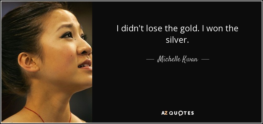 I didn't lose the gold. I won the silver. - Michelle Kwan