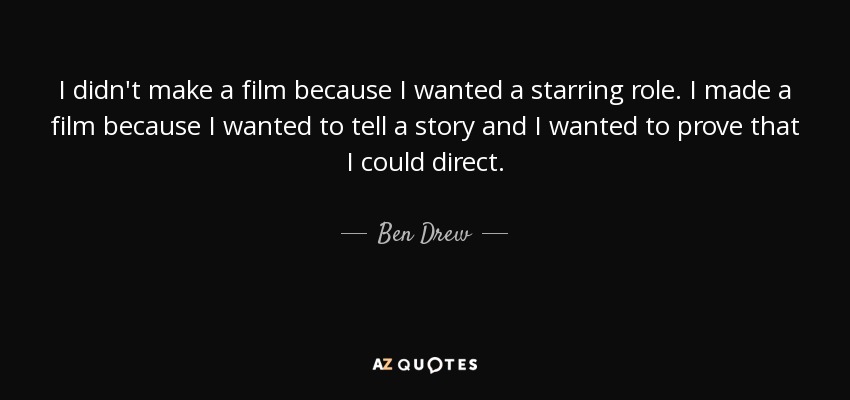 I didn't make a film because I wanted a starring role. I made a film because I wanted to tell a story and I wanted to prove that I could direct. - Ben Drew