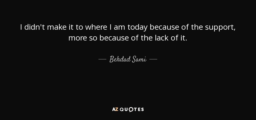 I didn't make it to where I am today because of the support, more so because of the lack of it. - Behdad Sami