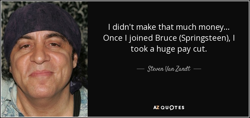 I didn't make that much money... Once I joined Bruce (Springsteen), I took a huge pay cut. - Steven Van Zandt