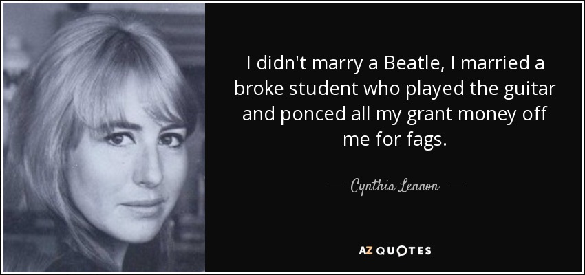I didn't marry a Beatle, I married a broke student who played the guitar and ponced all my grant money off me for fags. - Cynthia Lennon