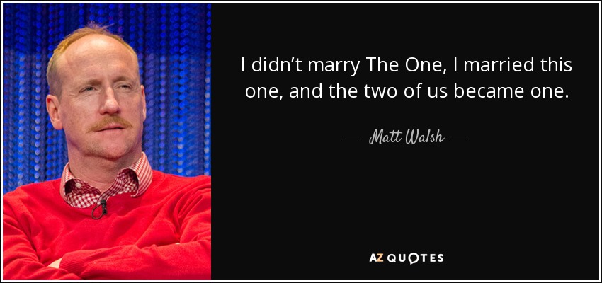 I didn’t marry The One, I married this one, and the two of us became one. - Matt Walsh