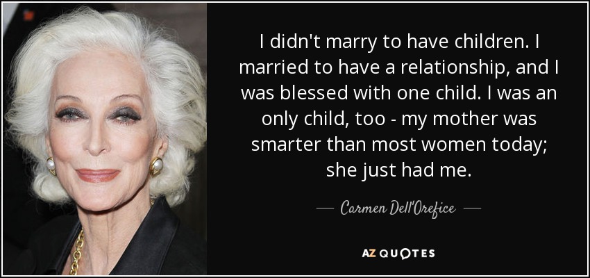 I didn't marry to have children. I married to have a relationship, and I was blessed with one child. I was an only child, too - my mother was smarter than most women today; she just had me. - Carmen Dell'Orefice