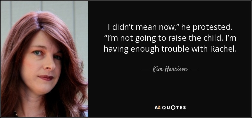I didn’t mean now,” he protested. “I’m not going to raise the child. I’m having enough trouble with Rachel. - Kim Harrison