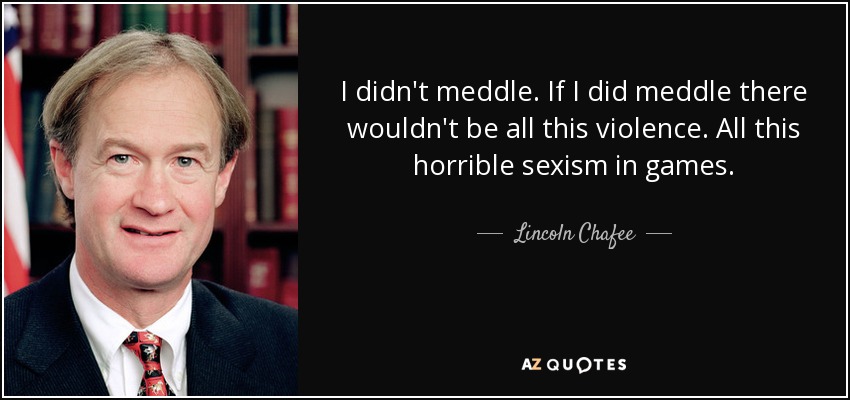 I didn't meddle. If I did meddle there wouldn't be all this violence. All this horrible sexism in games. - Lincoln Chafee
