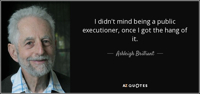 I didn't mind being a public executioner, once I got the hang of it. - Ashleigh Brilliant
