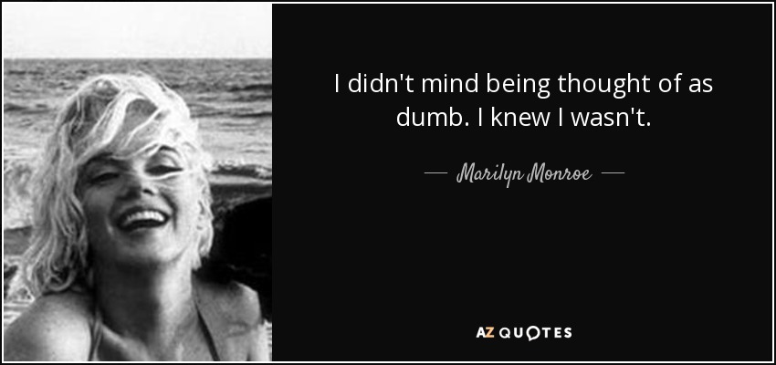 I didn't mind being thought of as dumb. I knew I wasn't. - Marilyn Monroe