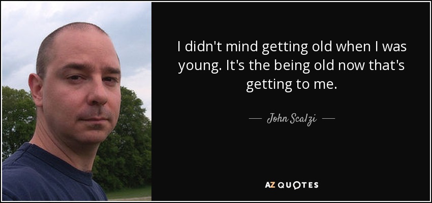 I didn't mind getting old when I was young. It's the being old now that's getting to me. - John Scalzi