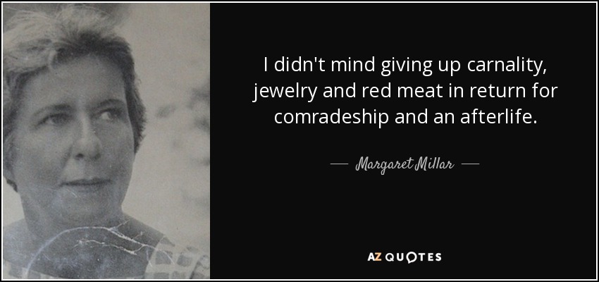 I didn't mind giving up carnality, jewelry and red meat in return for comradeship and an afterlife. - Margaret Millar