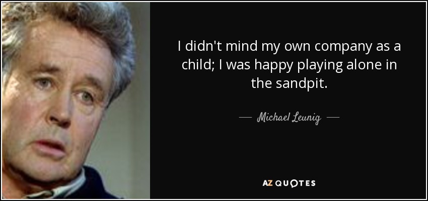 I didn't mind my own company as a child; I was happy playing alone in the sandpit. - Michael Leunig