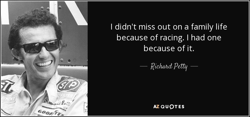 I didn't miss out on a family life because of racing. I had one because of it. - Richard Petty