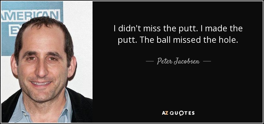 I didn't miss the putt. I made the putt. The ball missed the hole. - Peter Jacobsen