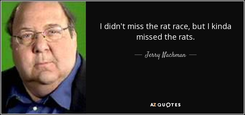I didn't miss the rat race, but I kinda missed the rats. - Jerry Nachman
