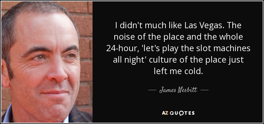 I didn't much like Las Vegas. The noise of the place and the whole 24-hour, 'let's play the slot machines all night' culture of the place just left me cold. - James Nesbitt